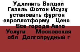 Удлинить Валдай Газель Фотон Исузу  установить фургон, европлатформу › Цена ­ 1 - Все города Авто » Услуги   . Московская обл.,Долгопрудный г.